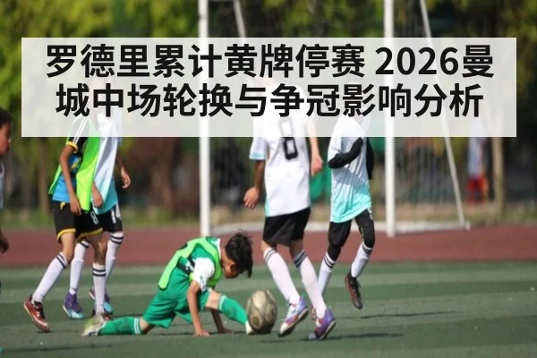 罗德里累计黄牌停赛 2026曼城中场轮换与争冠影响分析