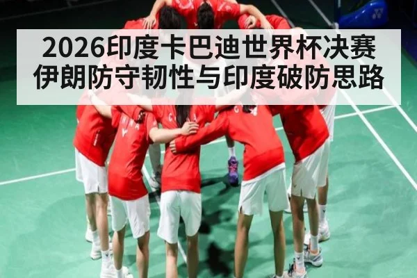 2026印度卡巴迪世界杯决赛伊朗防守韧性与印度破防思路